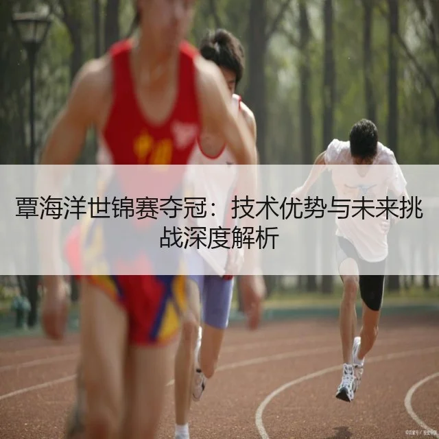 覃海洋世锦赛夺冠：技术优势与未来挑战深度解析