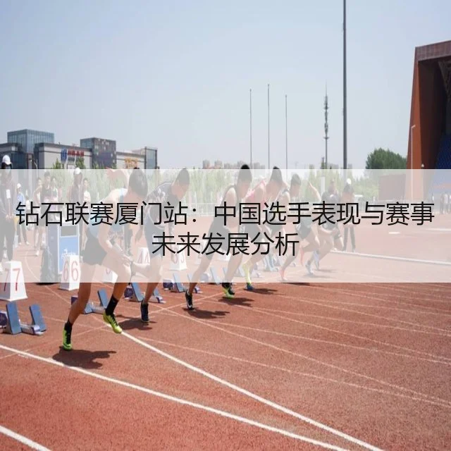 钻石联赛厦门站:中国选手表现与赛事未来发展分析